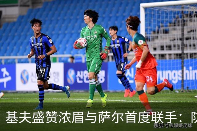 基夫盛赞浓眉与萨尔首度联手：防守卓越化学反应显现