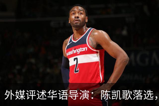 外媒评述华语导演：陈凯歌落选，张艺谋未跻身前五，王家卫当仁不让夺冠