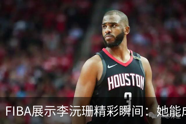 FIBA展示李沅珊精彩瞬间：她能成为亚洲篮坛的统治者吗？